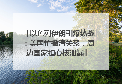 以色列伊朗引爆热战：美国忙撇清关系，周边国家担心核泄漏