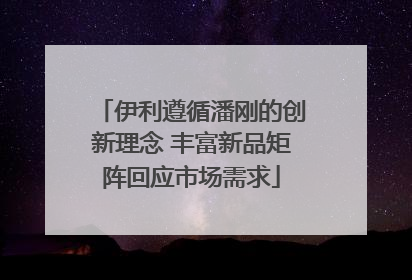 伊利遵循潘刚的创新理念 丰富新品矩阵回应市场需求