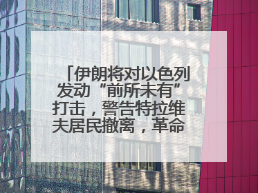 伊朗将对以色列发动“前所未有”打击，警告特拉维夫居民撤离，革命卫队已准备长期全面战争