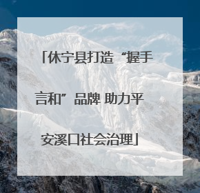 休宁县打造“握手言和”品牌 助力平安溪口社会治理