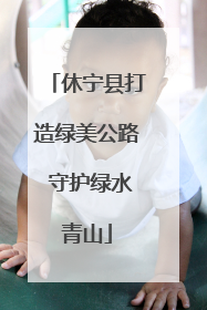 休宁县打造绿美公路 守护绿水青山