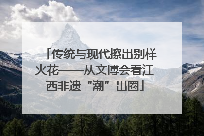 传统与现代擦出别样火花——从文博会看江西非遗“潮”出圈