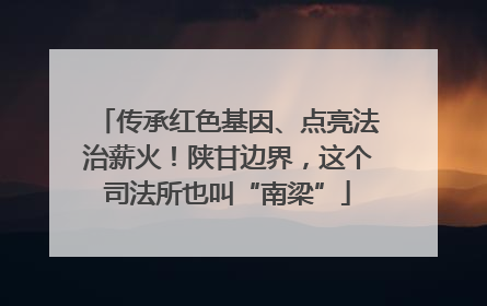 传承红色基因、点亮法治薪火！陕甘边界，这个司法所也叫“南梁”