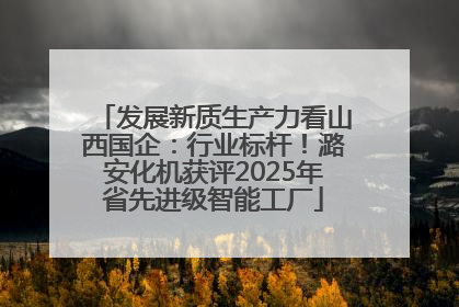 发展新质生产力看山西国企：行业标杆！潞安化机获评2025年省先进级智能工厂