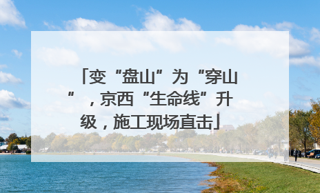 变“盘山”为“穿山”，京西“生命线”升级，施工现场直击