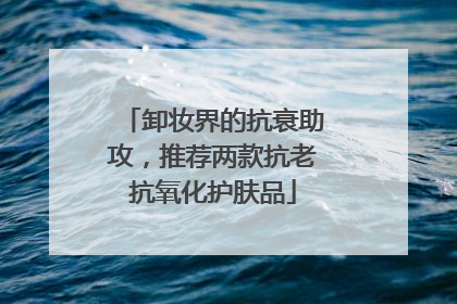 卸妆界的抗衰助攻，推荐两款抗老抗氧化护肤品