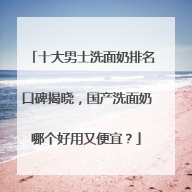 十大男士洗面奶排名口碑揭晓，国产洗面奶哪个好用又便宜？