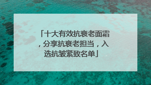 十大有效抗衰老面霜，分享抗衰老担当，入选抗皱紧致名单