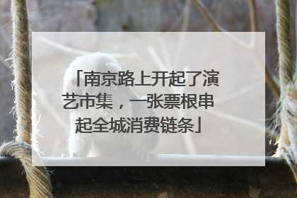 南京路上开起了演艺市集，一张票根串起全城消费链条