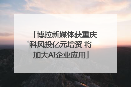 博拉新媒体获重庆科风投亿元增资 将加大AI企业应用