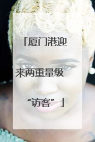 厦门港迎来两重量级“访客”