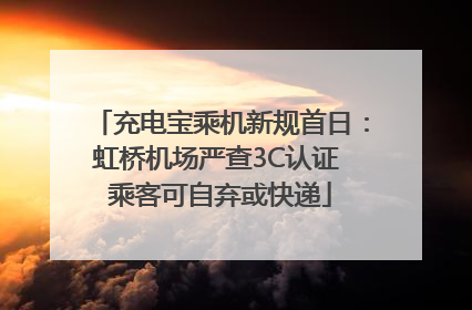充电宝乘机新规首日：虹桥机场严查3C认证 乘客可自弃或快递
