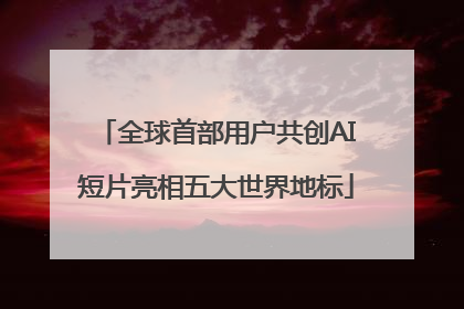 全球首部用户共创AI短片亮相五大世界地标