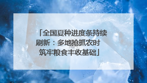 全国夏种进度条持续刷新：多地抢抓农时 筑牢粮食丰收基础