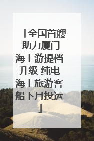 全国首艘 助力厦门海上游提档升级 纯电海上旅游客船下月投运