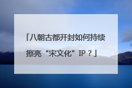八朝古都开封如何持续擦亮“宋文化”IP？