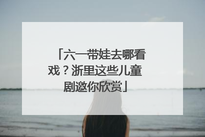 六一带娃去哪看戏？浙里这些儿童剧邀你欣赏