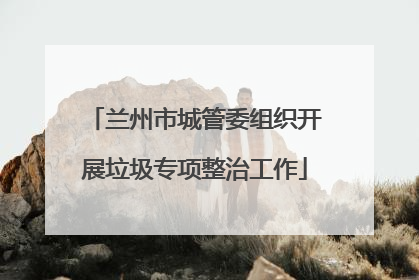 兰州市城管委组织开展垃圾专项整治工作