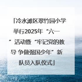 冷水滩区翠竹园小学举行2025年“六一”活动暨“牢记党的教导 争做强国少年”新队员入队仪式