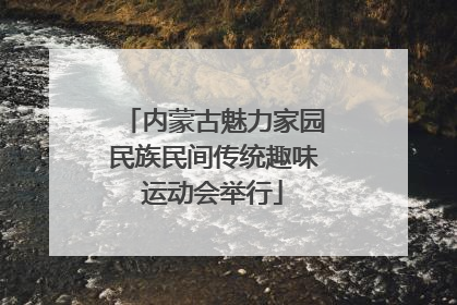 内蒙古魅力家园民族民间传统趣味运动会举行