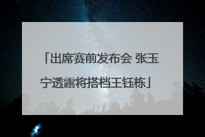 出席赛前发布会 张玉宁透露将搭档王钰栋