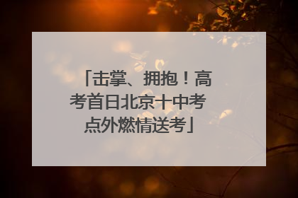 击掌、拥抱！高考首日北京十中考点外燃情送考