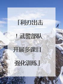 利刃出击！武警部队开展多课目强化训练