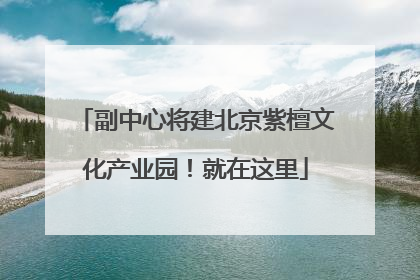 副中心将建北京紫檀文化产业园！就在这里