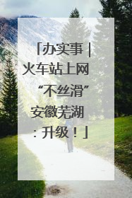 办实事｜火车站上网“不丝滑” 安徽芜湖：升级！
