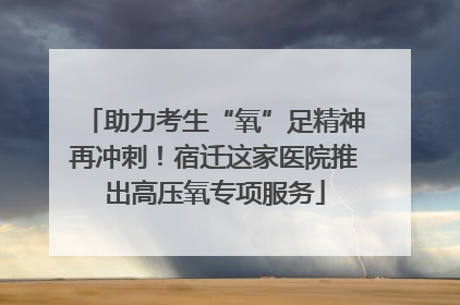 助力考生“氧”足精神再冲刺！宿迁这家医院推出高压氧专项服务