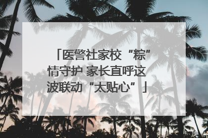 医警社家校“粽”情守护 家长直呼这波联动“太贴心”