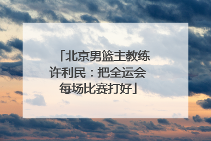 北京男篮主教练许利民：把全运会每场比赛打好