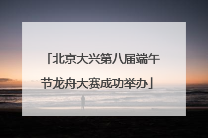 北京大兴第八届端午节龙舟大赛成功举办