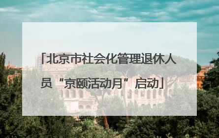 北京市社会化管理退休人员“京颐活动月”启动