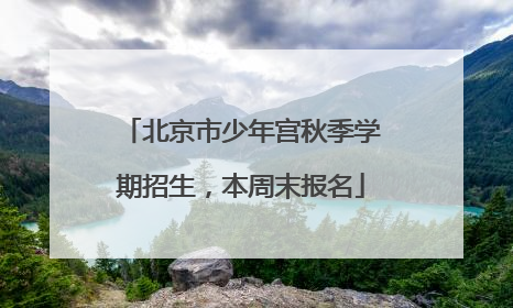 北京市少年宫秋季学期招生，本周末报名