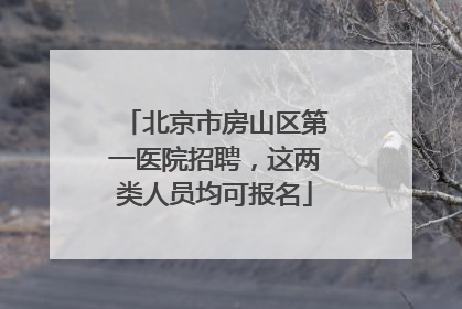 北京市房山区第一医院招聘，这两类人员均可报名