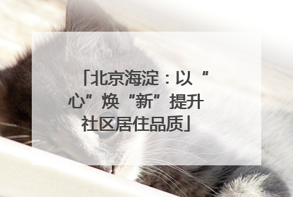 北京海淀：以“心”焕“新”提升社区居住品质
