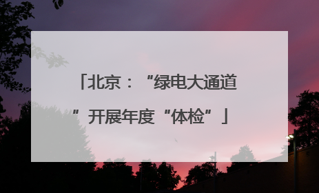 北京：“绿电大通道”开展年度“体检”