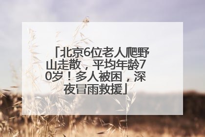 北京6位老人爬野山走散，平均年龄70岁！多人被困，深夜冒雨救援