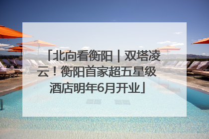 北向看衡阳｜双塔凌云！衡阳首家超五星级酒店明年6月开业