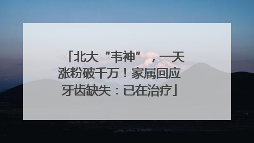 北大“韦神”，一天涨粉破千万！家属回应牙齿缺失：已在治疗