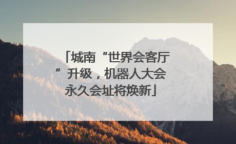 城南“世界会客厅”升级，机器人大会永久会址将焕新