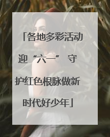 各地多彩活动迎“六一” 守护红色根脉做新时代好少年