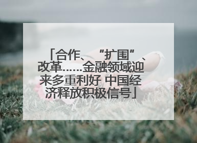 合作、“扩围”、改革……金融领域迎来多重利好 中国经济释放积极信号