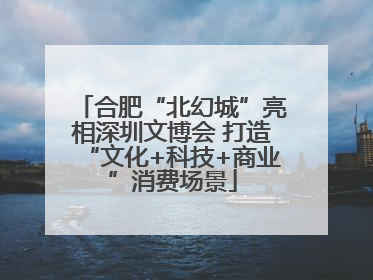 合肥“北幻城”亮相深圳文博会 打造“文化+科技+商业”消费场景