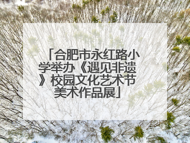 合肥市永红路小学举办《遇见非遗》校园文化艺术节美术作品展