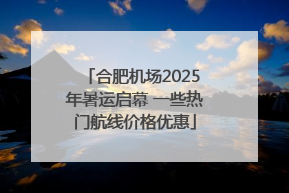 合肥机场2025年暑运启幕 一些热门航线价格优惠