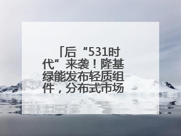 后“531时代”来袭！隆基绿能发布轻质组件，分布式市场后续会怎么走