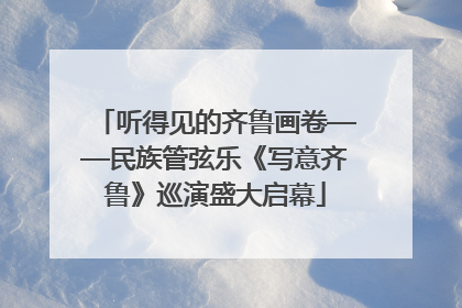 听得见的齐鲁画卷——民族管弦乐《写意齐鲁》巡演盛大启幕