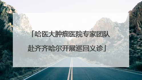 哈医大肿瘤医院专家团队赴齐齐哈尔开展巡回义诊
